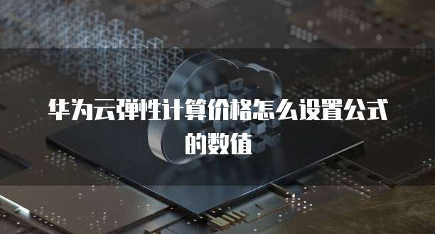 华为云弹性计算价格怎么设置公式的数值