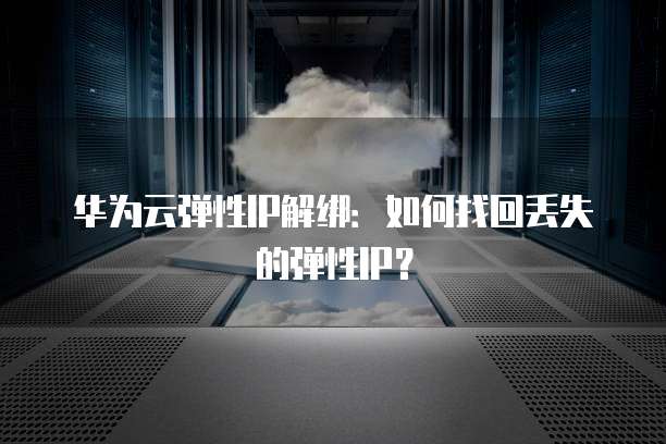 华为云弹性IP解绑：如何找回丢失的弹性IP？