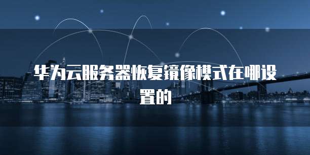 华为云服务器恢复镜像模式在哪设置的