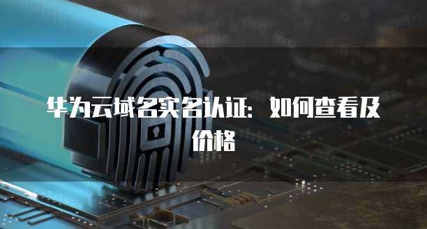 华为云域名实名认证：如何查看及价格