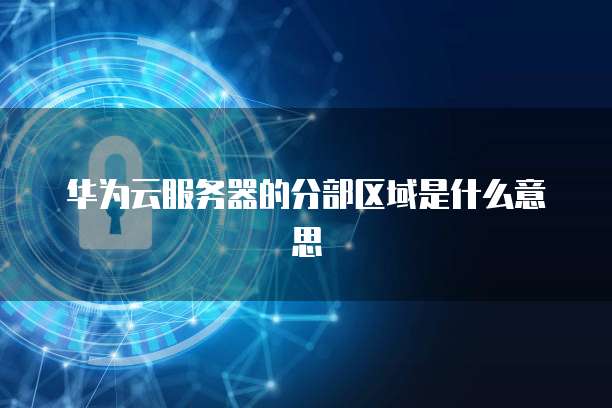 华为云服务器的分部区域是什么意思
