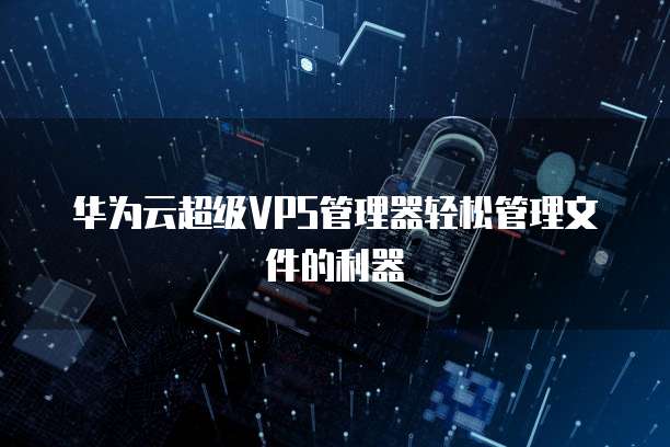 华为云超级VPS管理器轻松管理文件的利器