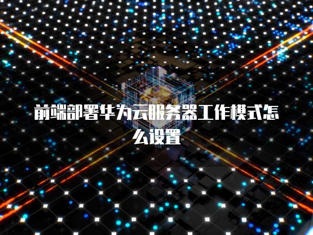 前端部署华为云服务器工作模式怎么设置