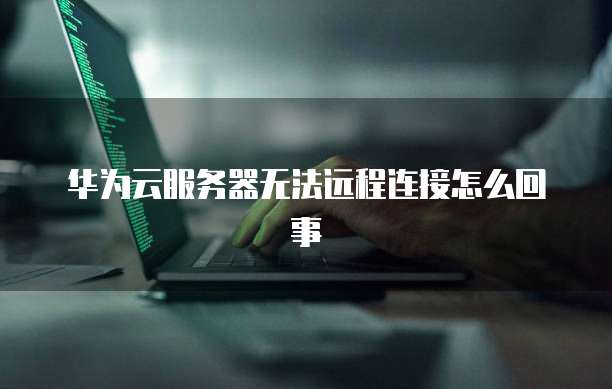 华为云服务器无法远程连接怎么回事