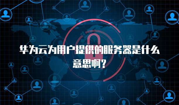 华为云为用户提供的服务器是什么意思啊？