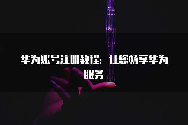 华为账号注册教程：让您畅享华为服务