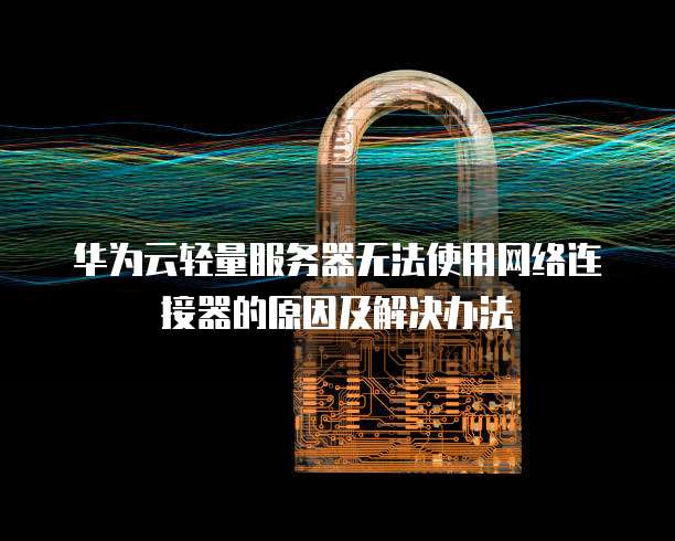 华为云轻量服务器无法使用网络连接器的原因及解决办法