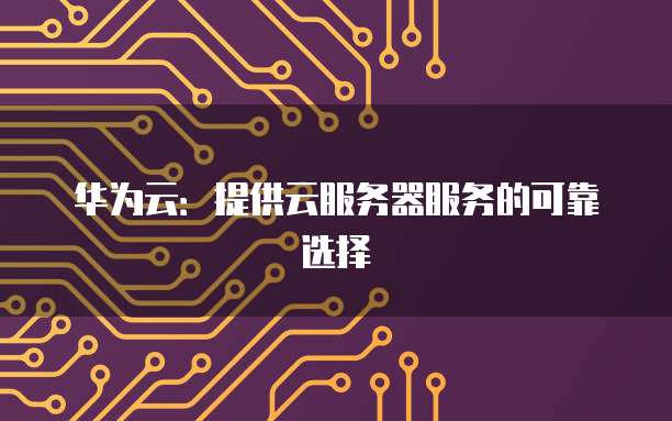 华为云：提供云服务器服务的可靠选择