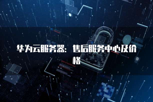 华为云服务器：售后服务中心及价格