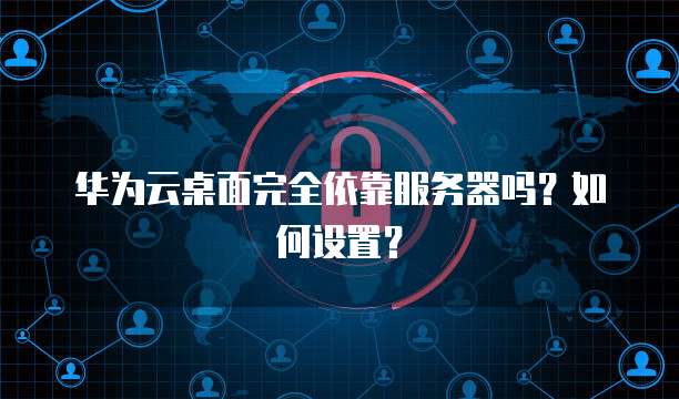 华为云桌面完全依靠服务器吗？如何设置？