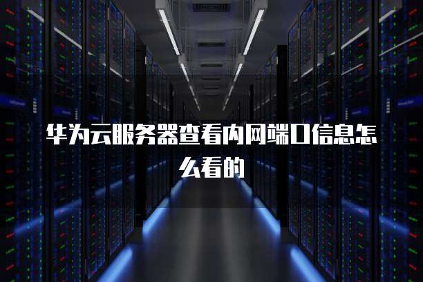 华为云服务器查看内网端口信息怎么看的