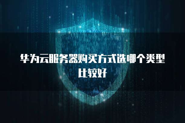 华为云服务器购买方式选哪个类型比较好