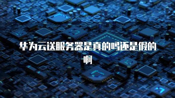 华为云送服务器是真的吗还是假的啊