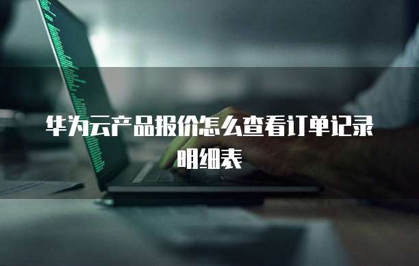 华为云产品报价怎么查看订单记录明细表