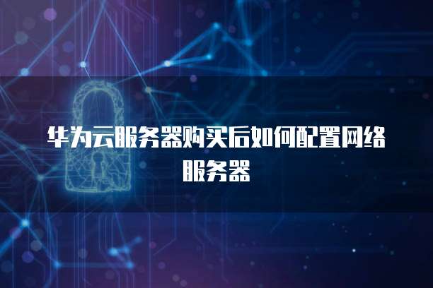 华为云服务器购买后如何配置网络服务器