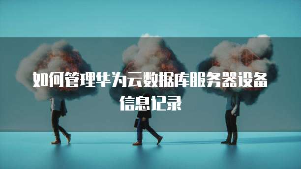 如何管理华为云数据库服务器设备信息记录