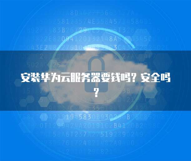 安装华为云服务器要钱吗？安全吗？
