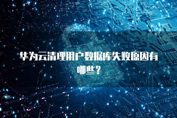 华为云清理用户数据库失败原因有哪些？