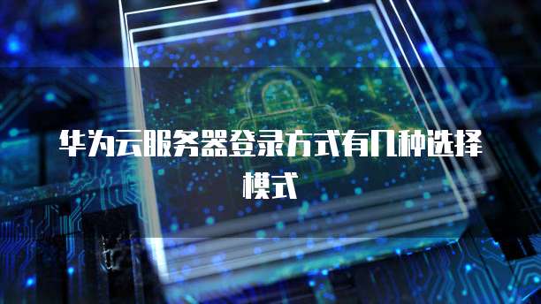 华为云服务器登录方式有几种选择模式