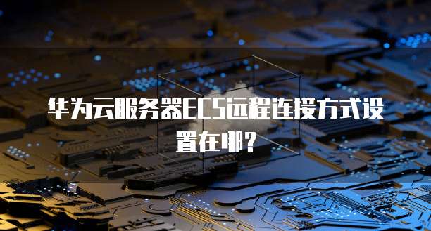 华为云服务器ECS远程连接方式设置在哪？