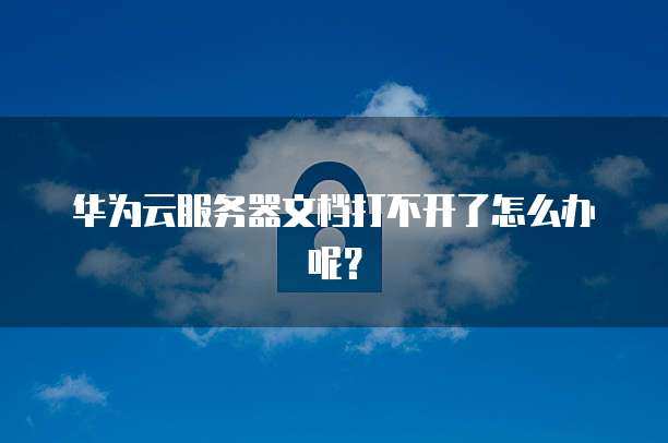 华为云服务器文档打不开了怎么办呢？