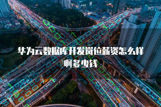 华为云数据库开发岗位薪资怎么样啊多少钱