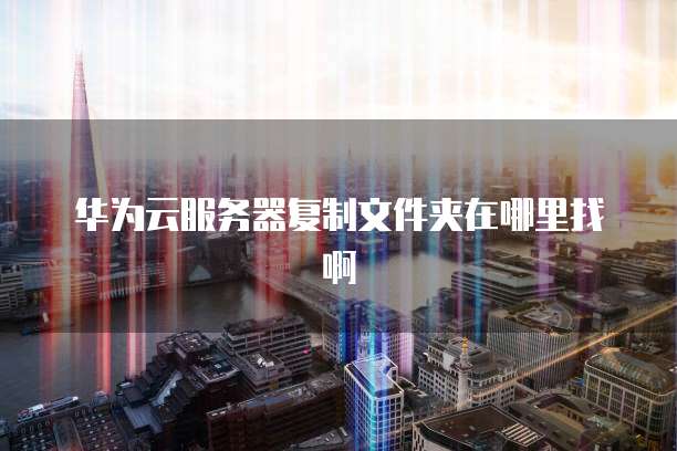 华为云服务器复制文件夹在哪里找啊