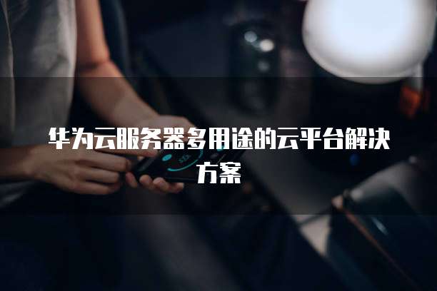 华为云服务器多用途的云平台解决方案
