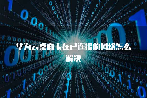 华为云桌面卡在已连接的网络怎么解决