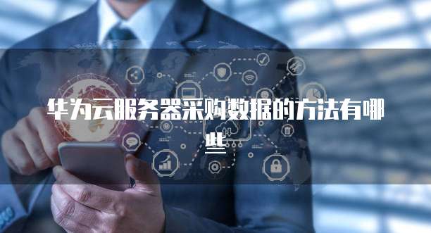 华为云服务器采购数据的方法有哪些