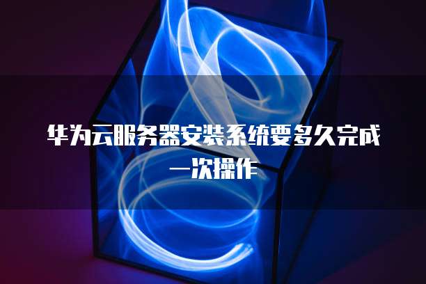 华为云服务器安装系统要多久完成一次操作