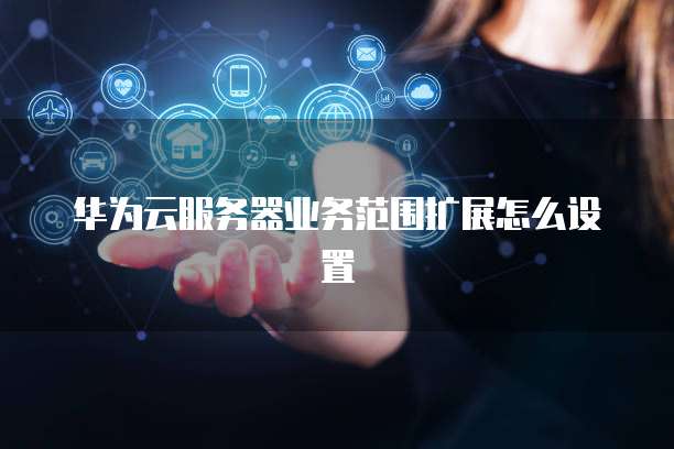 华为云服务器业务范围扩展怎么设置