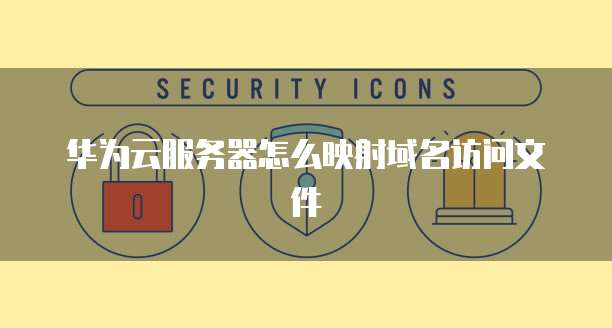 华为云服务器怎么映射域名访问文件