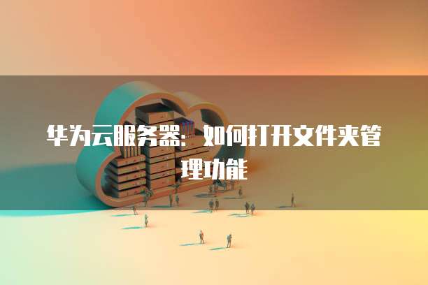 华为云服务器：如何打开文件夹管理功能