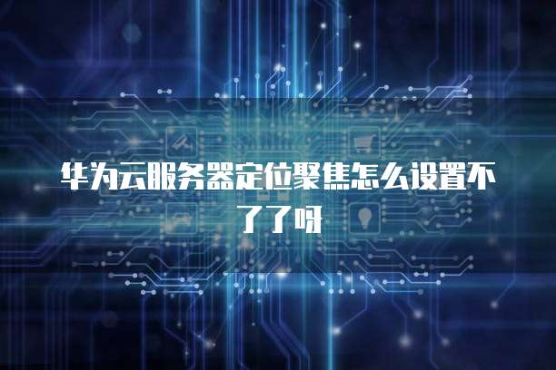 华为云服务器定位聚焦怎么设置不了了呀