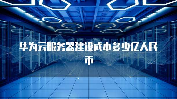 华为云服务器建设成本多少亿人民币