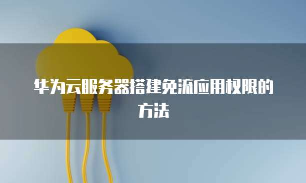 华为云服务器搭建免流应用权限的方法
