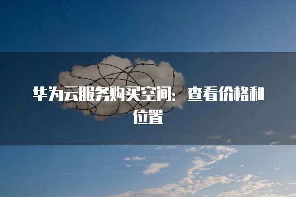 华为云服务购买空间：查看价格和位置