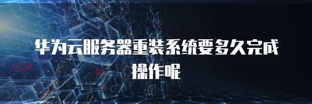 华为云服务器重装系统要多久完成操作呢