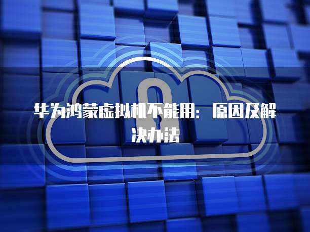 华为鸿蒙虚拟机不能用：原因及解决办法