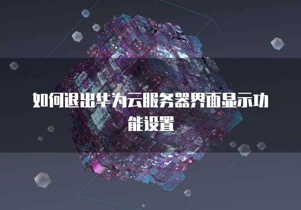 如何退出华为云服务器界面显示功能设置