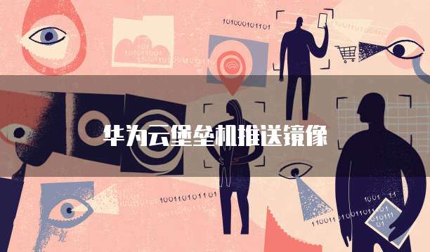华为云堡垒机推送镜像