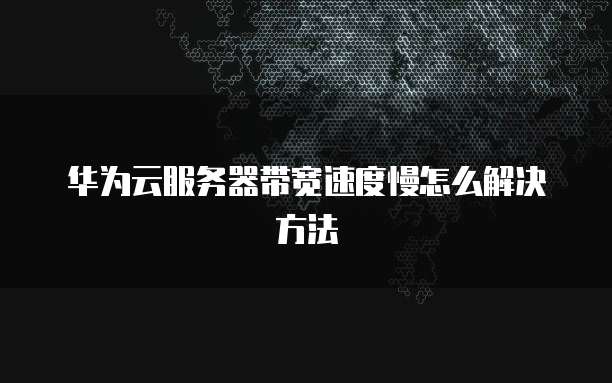 华为云服务器带宽速度慢怎么解决方法