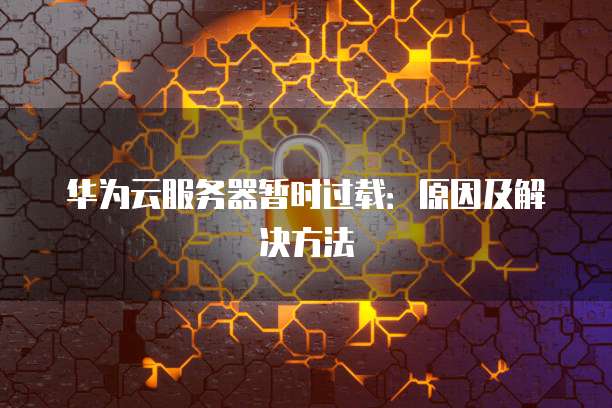 华为云服务器暂时过载：原因及解决方法