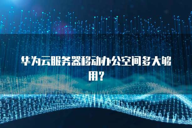 华为云服务器移动办公空间多大够用？