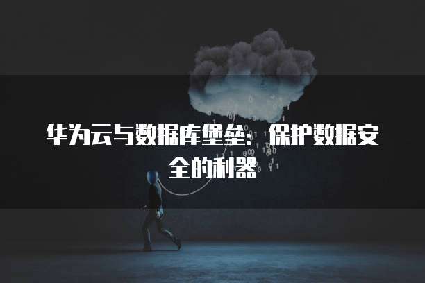 华为云与数据库堡垒：保护数据安全的利器