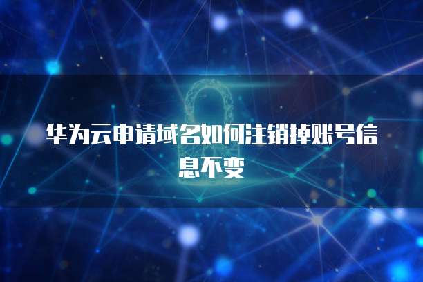 华为云申请域名如何注销掉账号信息不变
