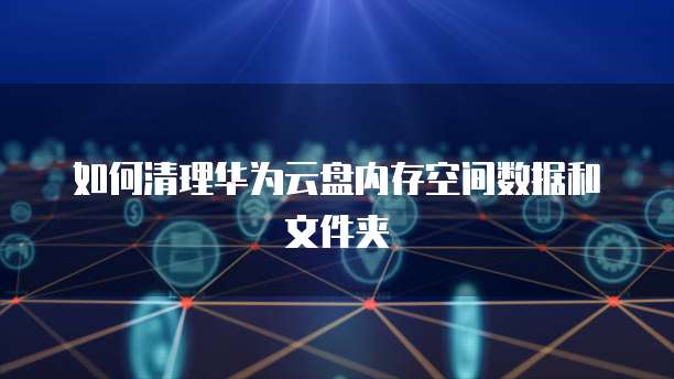 如何清理华为云盘内存空间数据和文件夹