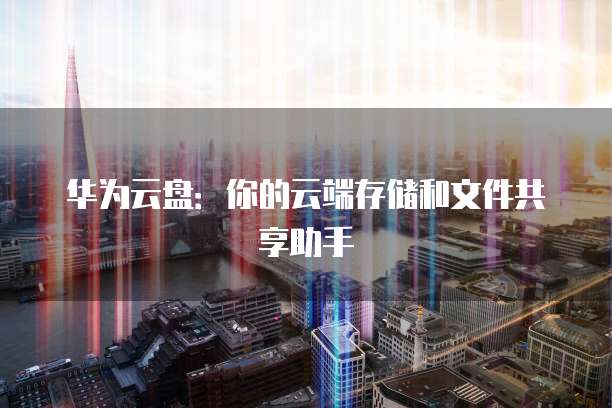 华为云盘：你的云端存储和文件共享助手