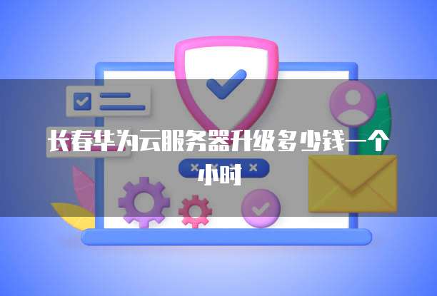 长春华为云服务器升级多少钱一个小时